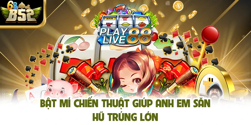 Bật mí chiến thuật giúp anh em săn hũ trúng lớn