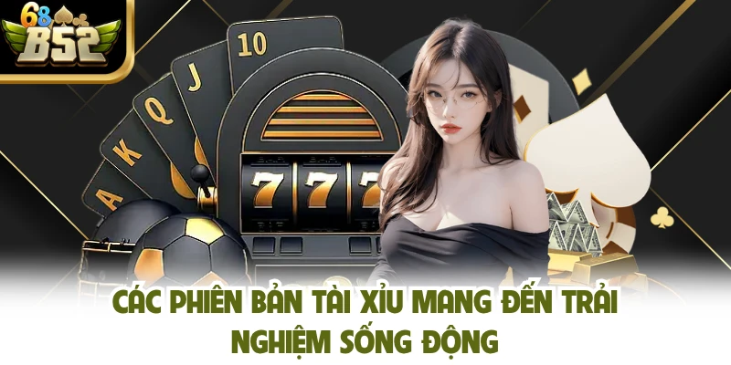 Các phiên bản tài xỉu mang đến trải nghiệm sống động