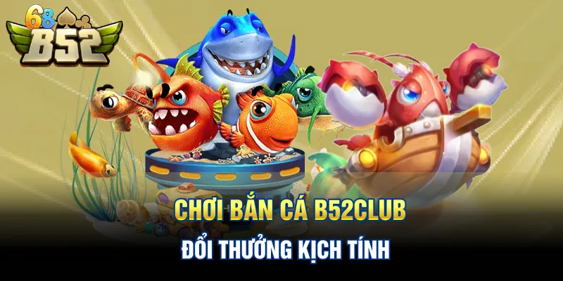 Chơi bắn cá B52CLUB đổi thưởng kịch tính