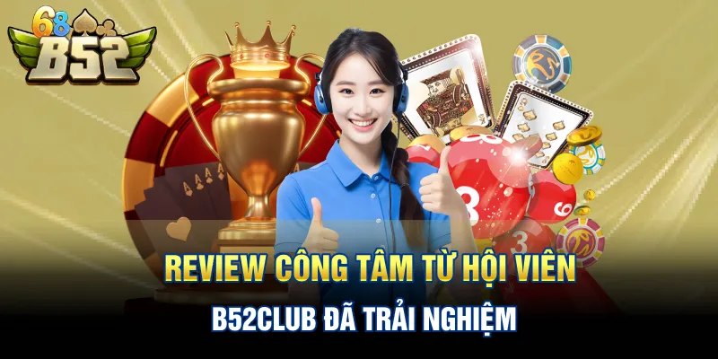 Review công tâm từ hội viên B52CLUB đã trải nghiệm