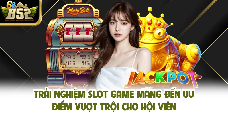 Trải nghiệm slot game mang đến ưu điểm vượt trội cho hội viên